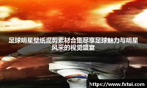 足球明星壁纸混剪素材合集尽享足球魅力与明星风采的视觉盛宴