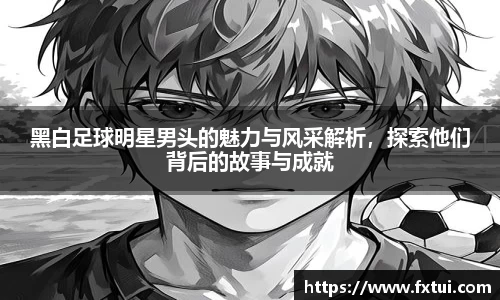黑白足球明星男头的魅力与风采解析，探索他们背后的故事与成就