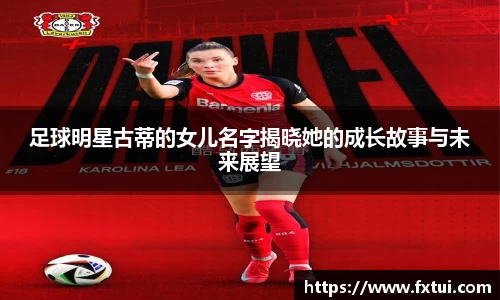足球明星古蒂的女儿名字揭晓她的成长故事与未来展望